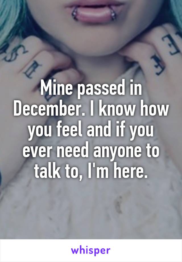 Mine passed in December. I know how you feel and if you ever need anyone to talk to, I'm here.