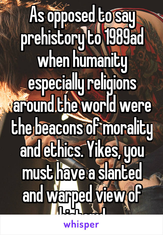 As opposed to say prehistory to 1989ad when humanity especially religions around the world were the beacons of morality and ethics. Yikes, you must have a slanted and warped view of history!