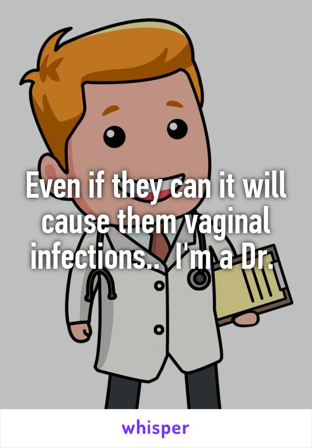 Even if they can it will cause them vaginal infections..  I'm a Dr. 