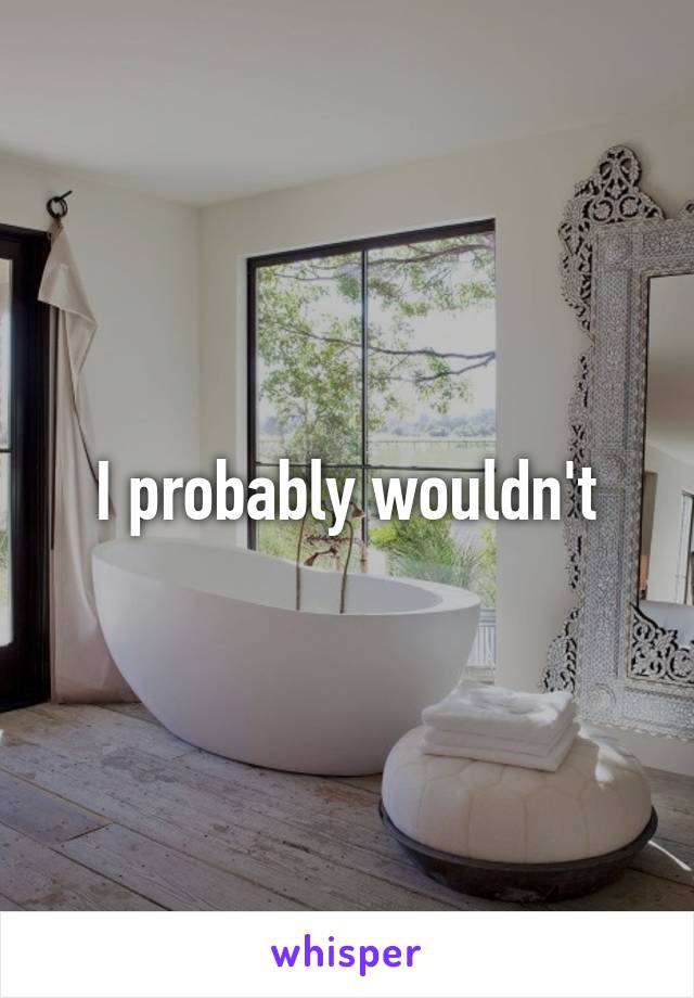 I probably wouldn't