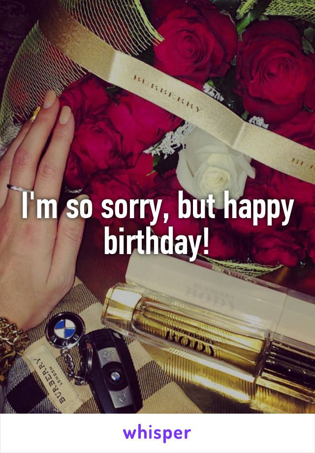 I'm so sorry, but happy birthday!