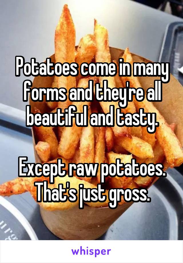 Potatoes come in many forms and they're all beautiful and tasty.

Except raw potatoes. That's just gross.