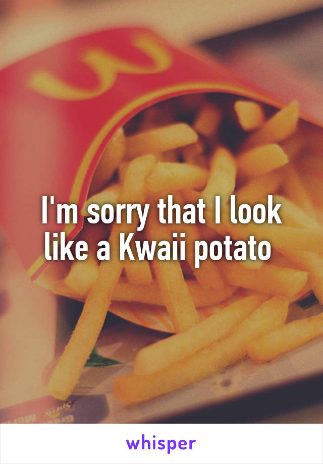 I'm sorry that I look like a Kwaii potato 