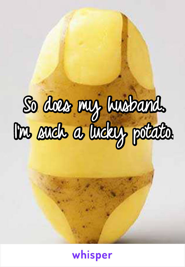 So does my husband. I'm such a lucky potato. 