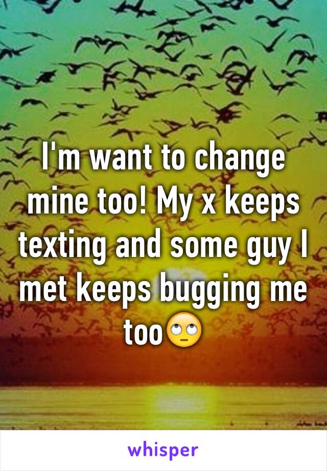 I'm want to change mine too! My x keeps texting and some guy I met keeps bugging me too🙄