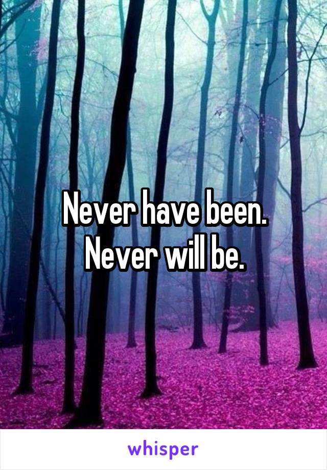 Never have been.
Never will be.