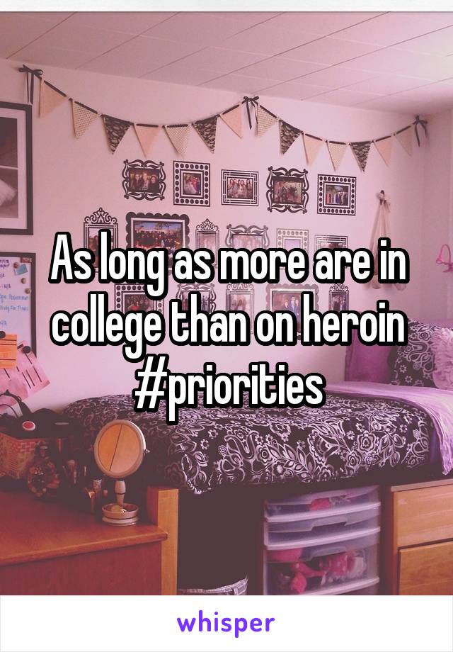 As long as more are in college than on heroin #priorities