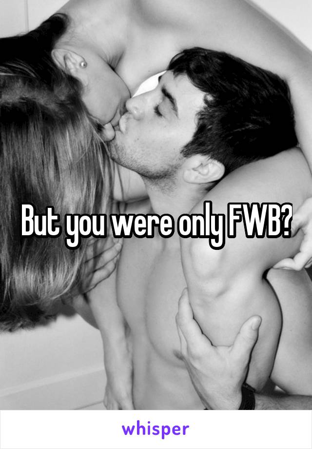 But you were only FWB?