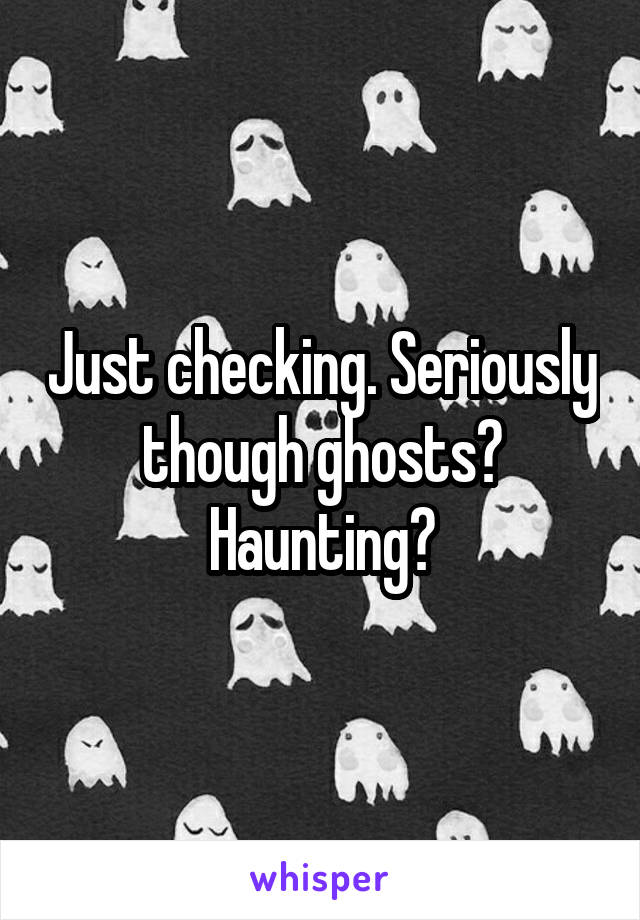 Just checking. Seriously though ghosts? Haunting?