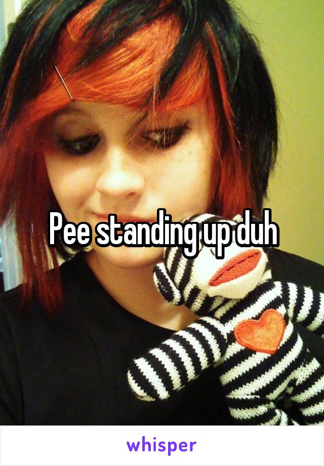 Pee standing up duh