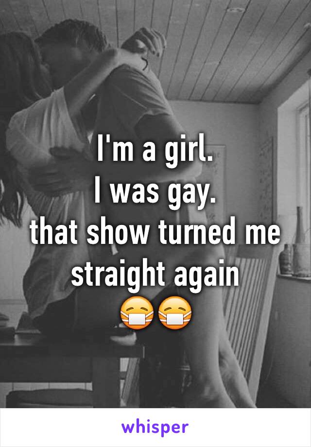 I'm a girl. 
I was gay. 
that show turned me straight again 
😷😷