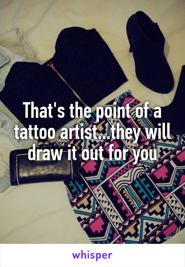 That's the point of a tattoo artist...they will draw it out for you