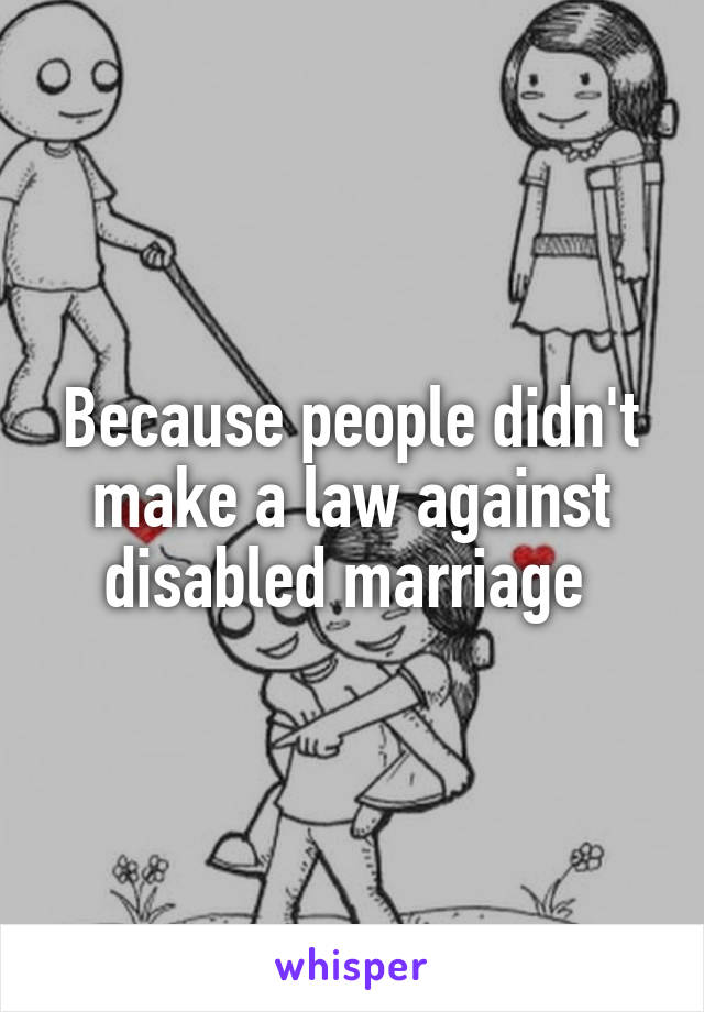 Because people didn't make a law against disabled marriage 