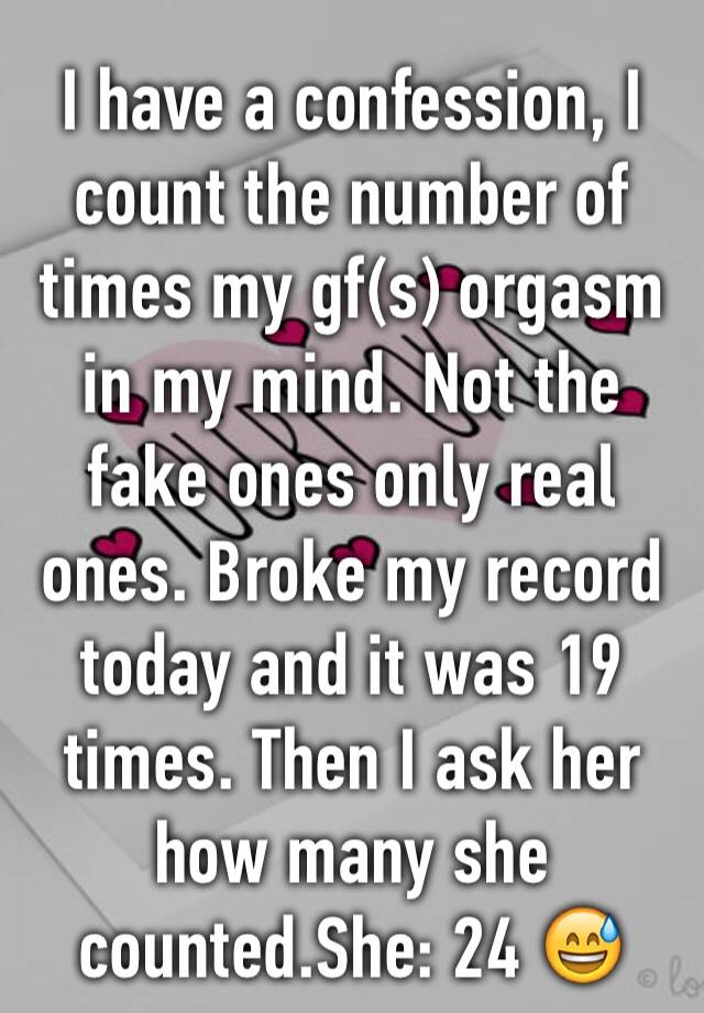 I have a confession, I count the number of times my gf(s) orgasm in my mind. Not the fake ones only real ones. Broke my record today and it was 19 times. Then I ask her how many she counted.She: 24 😅