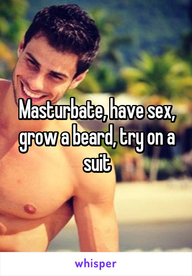 Masturbate, have sex, grow a beard, try on a suit