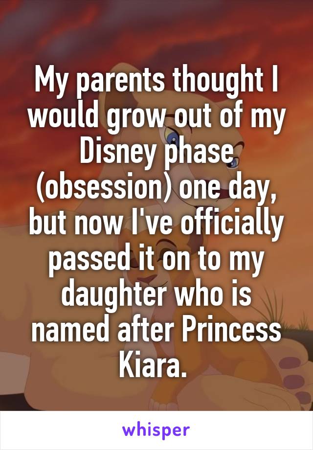 My parents thought I would grow out of my Disney phase (obsession) one day, but now I've officially passed it on to my daughter who is named after Princess Kiara. 