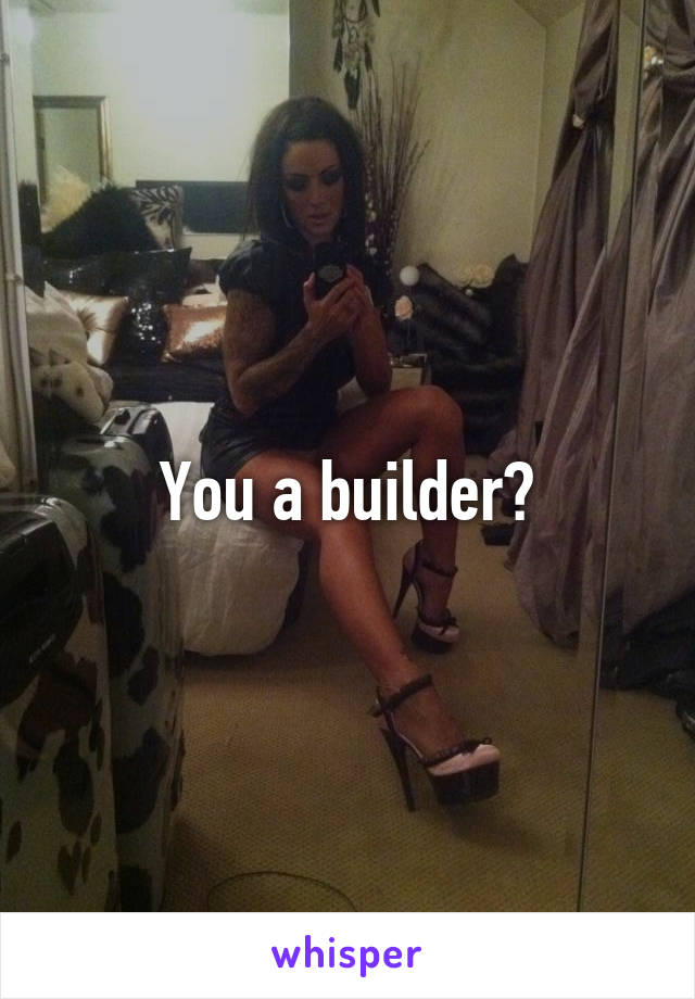 You a builder?