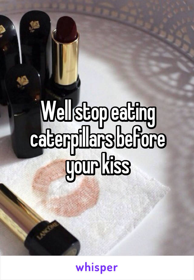 Well stop eating caterpillars before your kiss