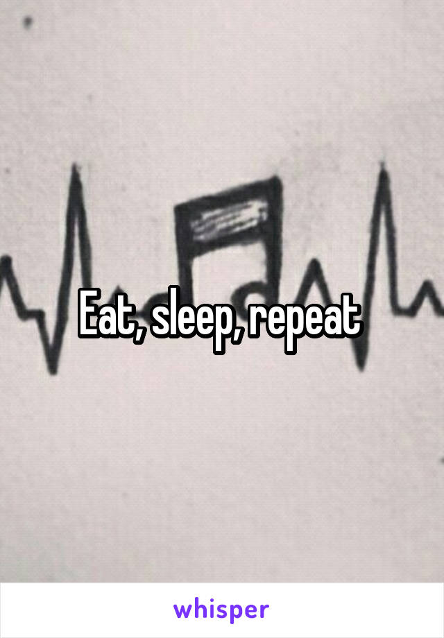 Eat, sleep, repeat 