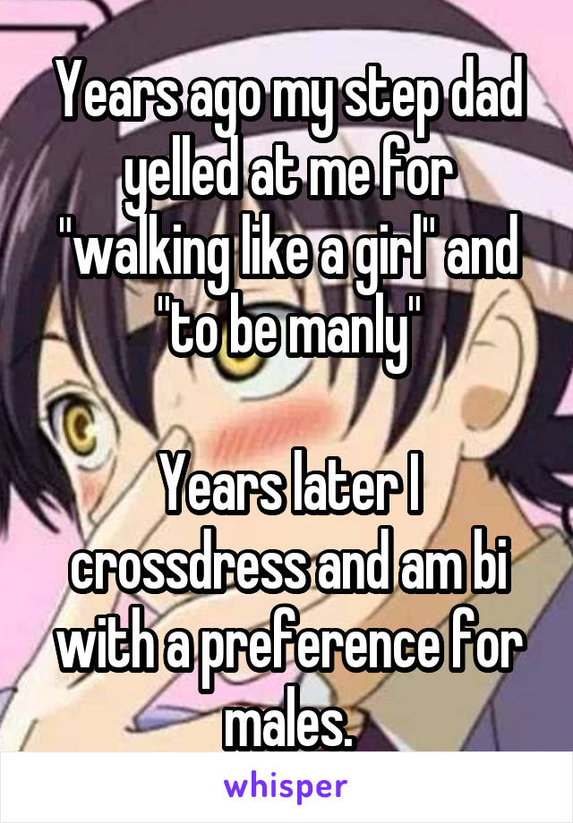 Years ago my step dad yelled at me for "walking like a girl" and "to be manly"

Years later I crossdress and am bi with a preference for males.