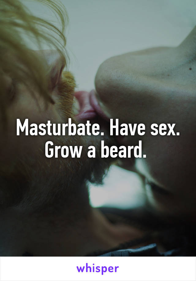 Masturbate. Have sex. Grow a beard. 