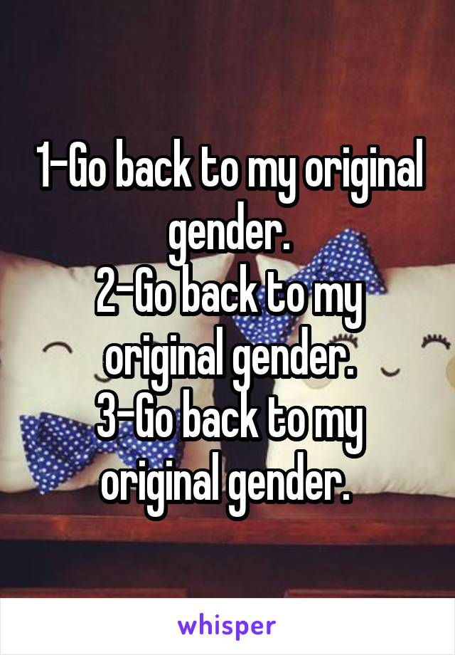 1-Go back to my original gender.
2-Go back to my original gender.
3-Go back to my original gender. 