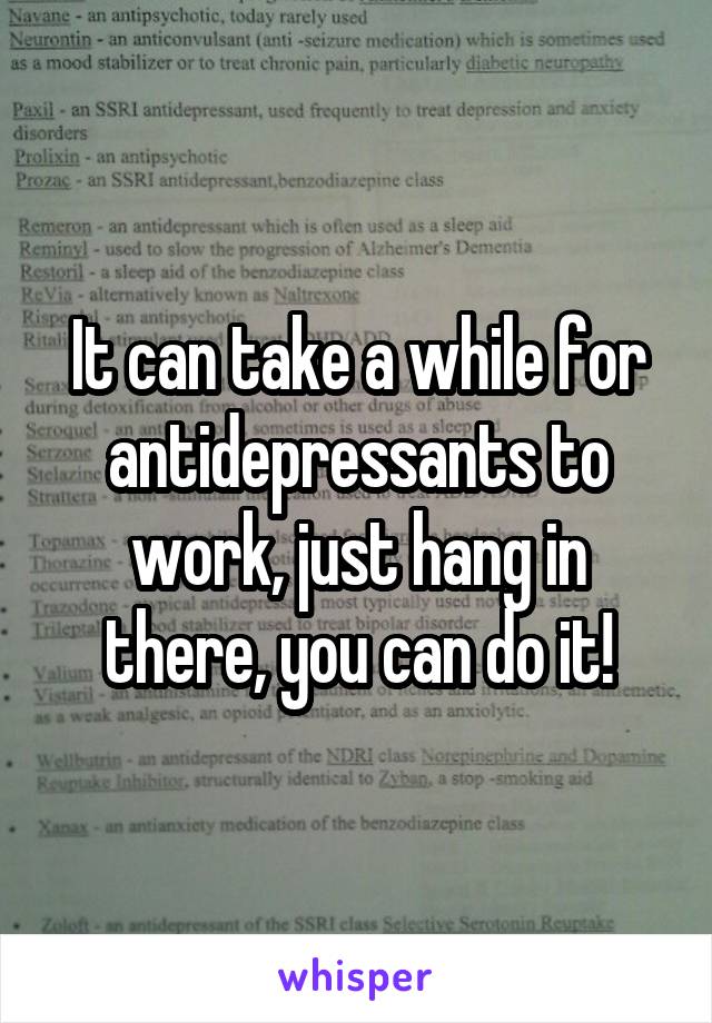 It can take a while for antidepressants to work, just hang in there, you can do it!
