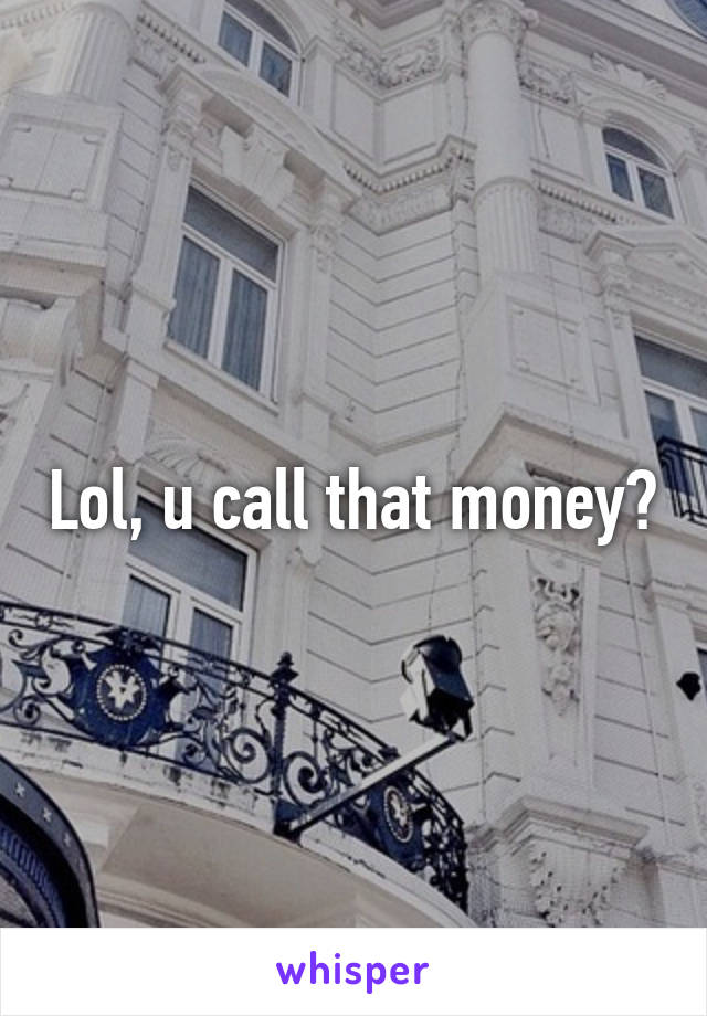 Lol, u call that money?