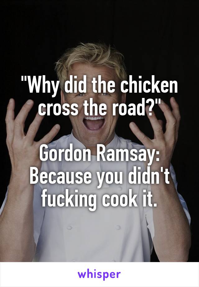 "Why did the chicken cross the road?"

Gordon Ramsay: Because you didn't fucking cook it.