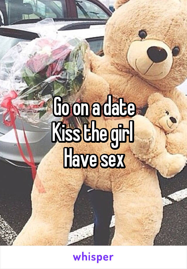 Go on a date
Kiss the girl 
Have sex