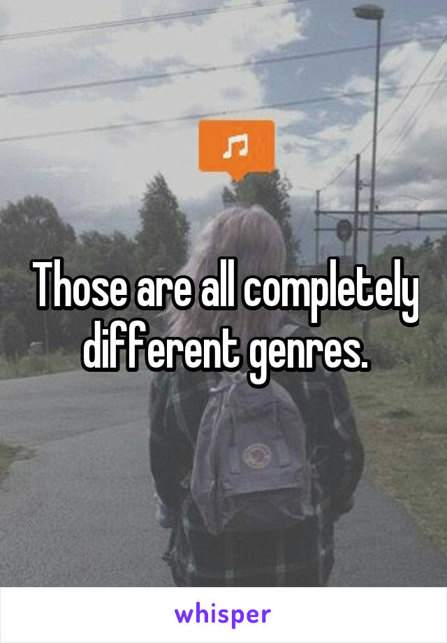 Those are all completely different genres.