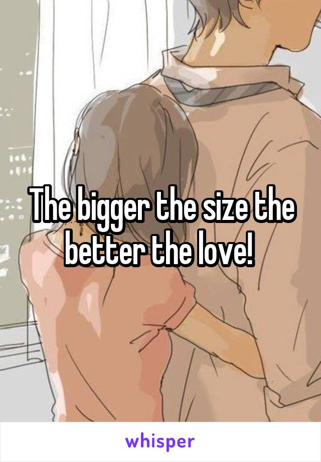 The bigger the size the better the love! 