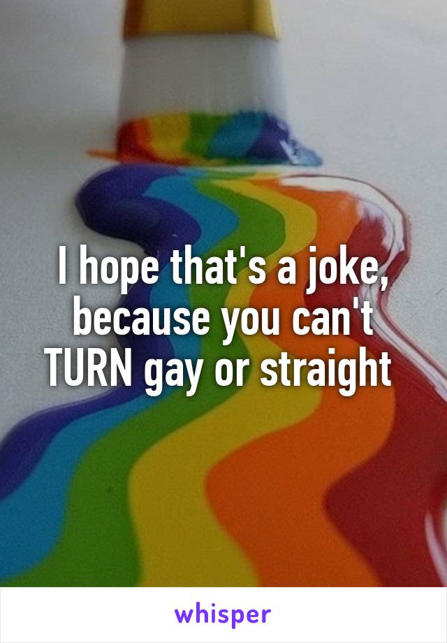 I hope that's a joke, because you can't TURN gay or straight 