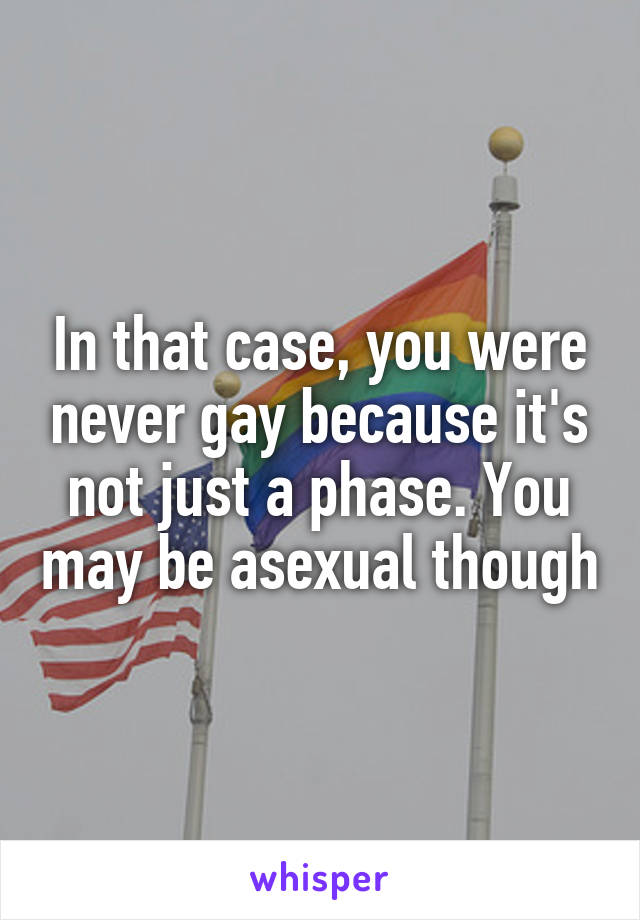 In that case, you were never gay because it's not just a phase. You may be asexual though