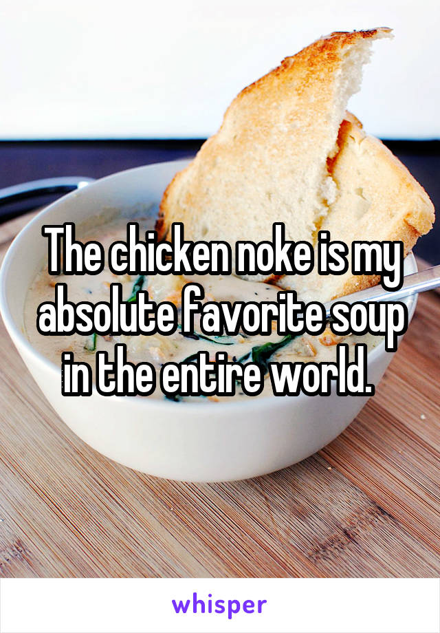 The chicken noke is my absolute favorite soup in the entire world. 