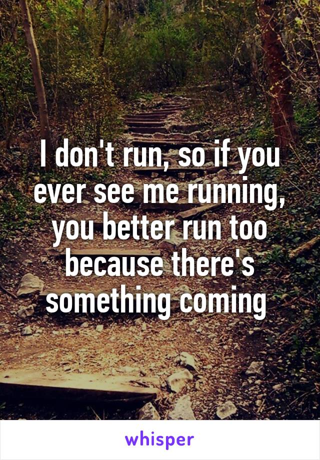 I don't run, so if you ever see me running, you better run too because there's something coming 