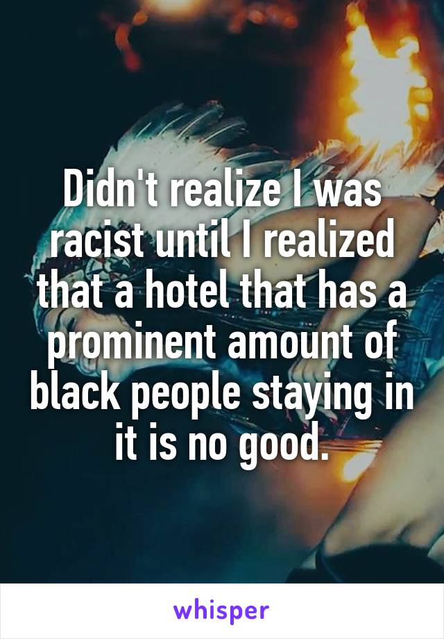Didn't realize I was racist until I realized that a hotel that has a prominent amount of black people staying in it is no good.