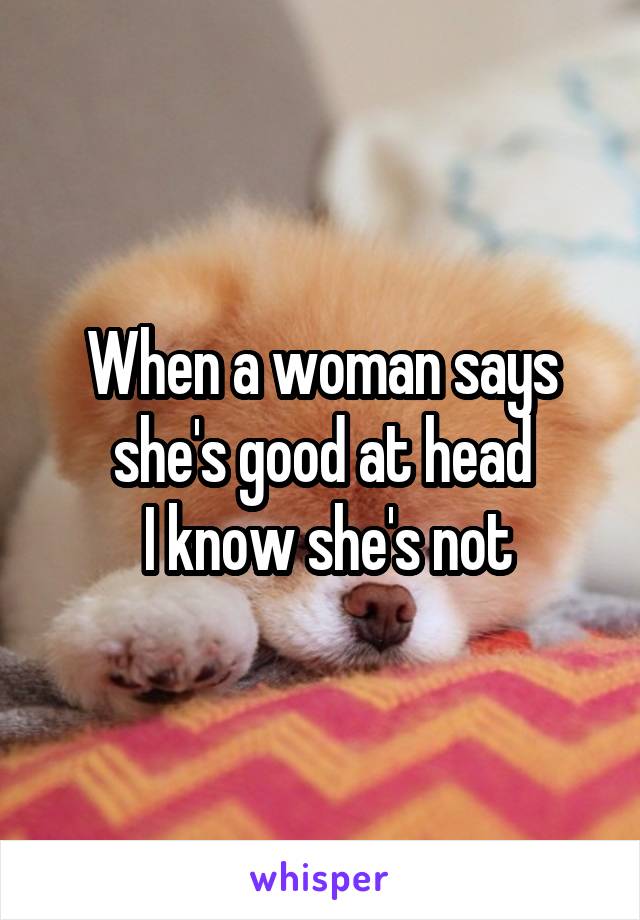 When a woman says she's good at head
 I know she's not