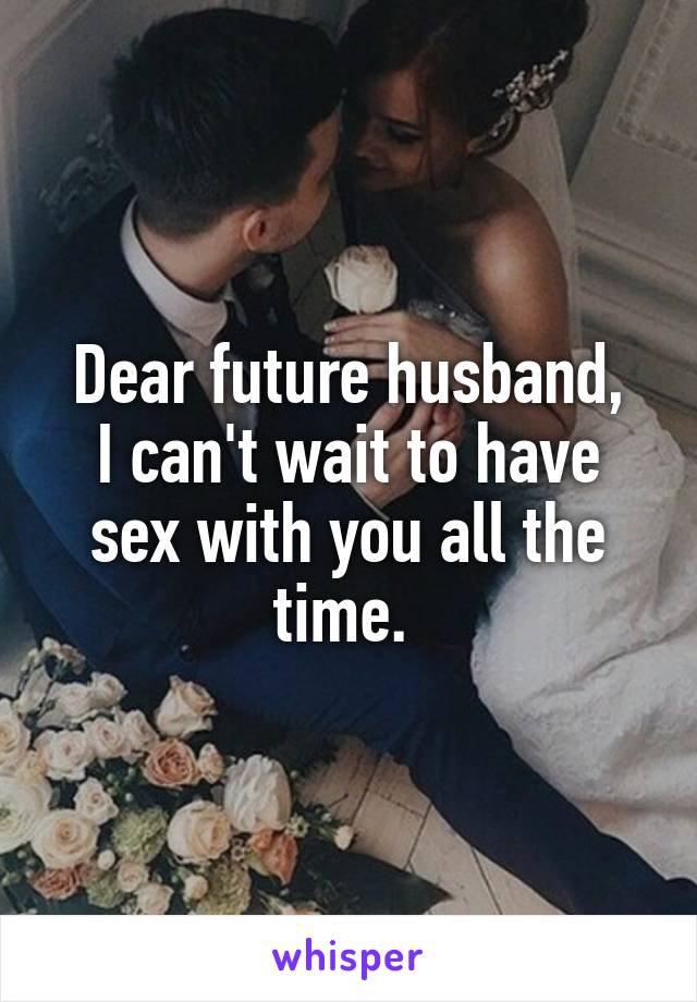 Dear future husband,
I can't wait to have sex with you all the time. 