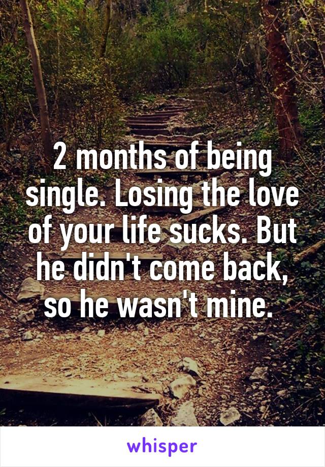 2 months of being single. Losing the love of your life sucks. But he didn't come back, so he wasn't mine. 