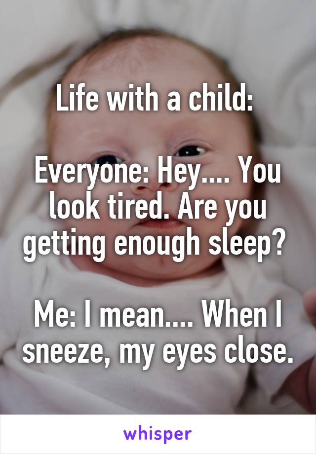 Life with a child: 
 
Everyone: Hey.... You look tired. Are you getting enough sleep? 

Me: I mean.... When I sneeze, my eyes close.