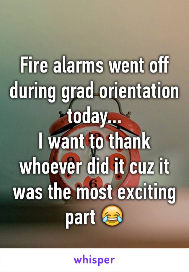 Fire alarms went off during grad orientation today...
I want to thank whoever did it cuz it was the most exciting part 😂