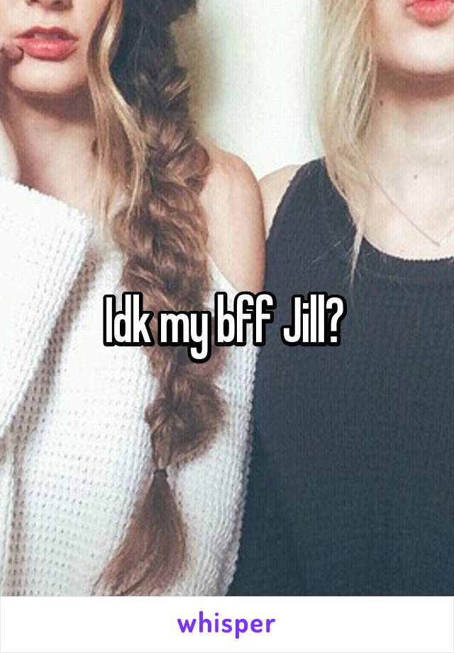 Idk my bff Jill? 