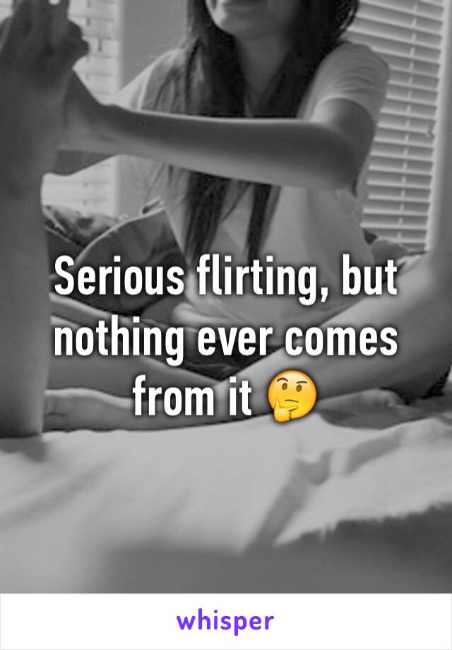 Serious flirting, but nothing ever comes from it 🤔