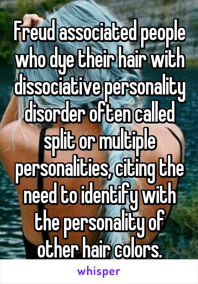 Freud associated people who dye their hair with dissociative personality disorder often called split or multiple personalities, citing the need to identify with the personality of other hair colors.