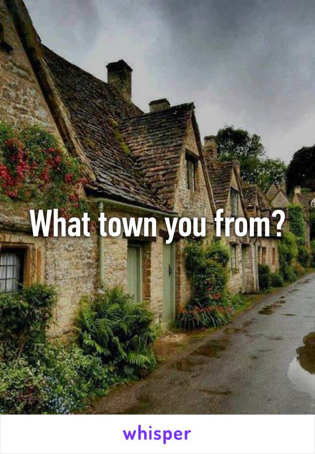 What town you from?