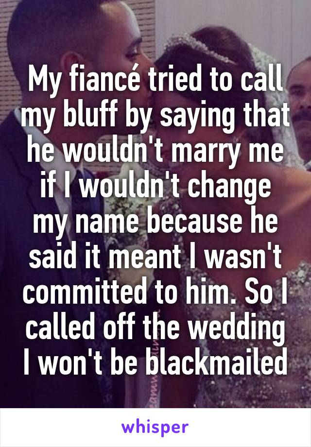 My fiancé tried to call my bluff by saying that he wouldn't marry me if I wouldn't change my name because he said it meant I wasn't committed to him. So I called off the wedding I won't be blackmailed