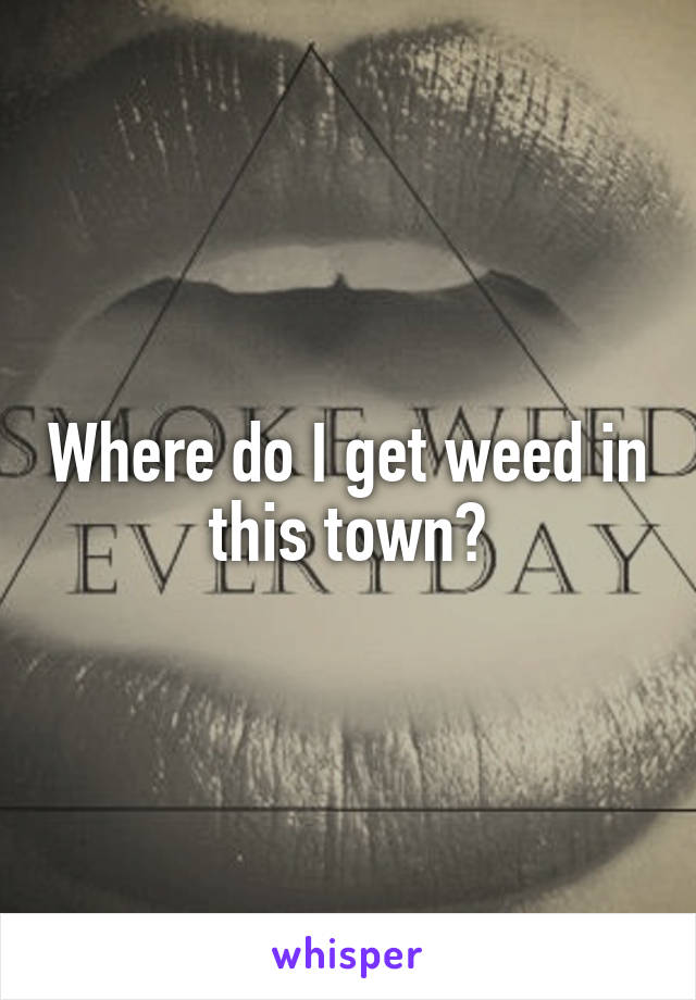 Where do I get weed in this town?