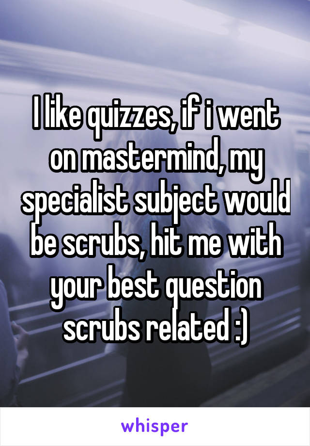 I like quizzes, if i went on mastermind, my specialist subject would be scrubs, hit me with your best question scrubs related :)