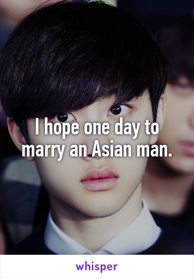 I hope one day to marry an Asian man.